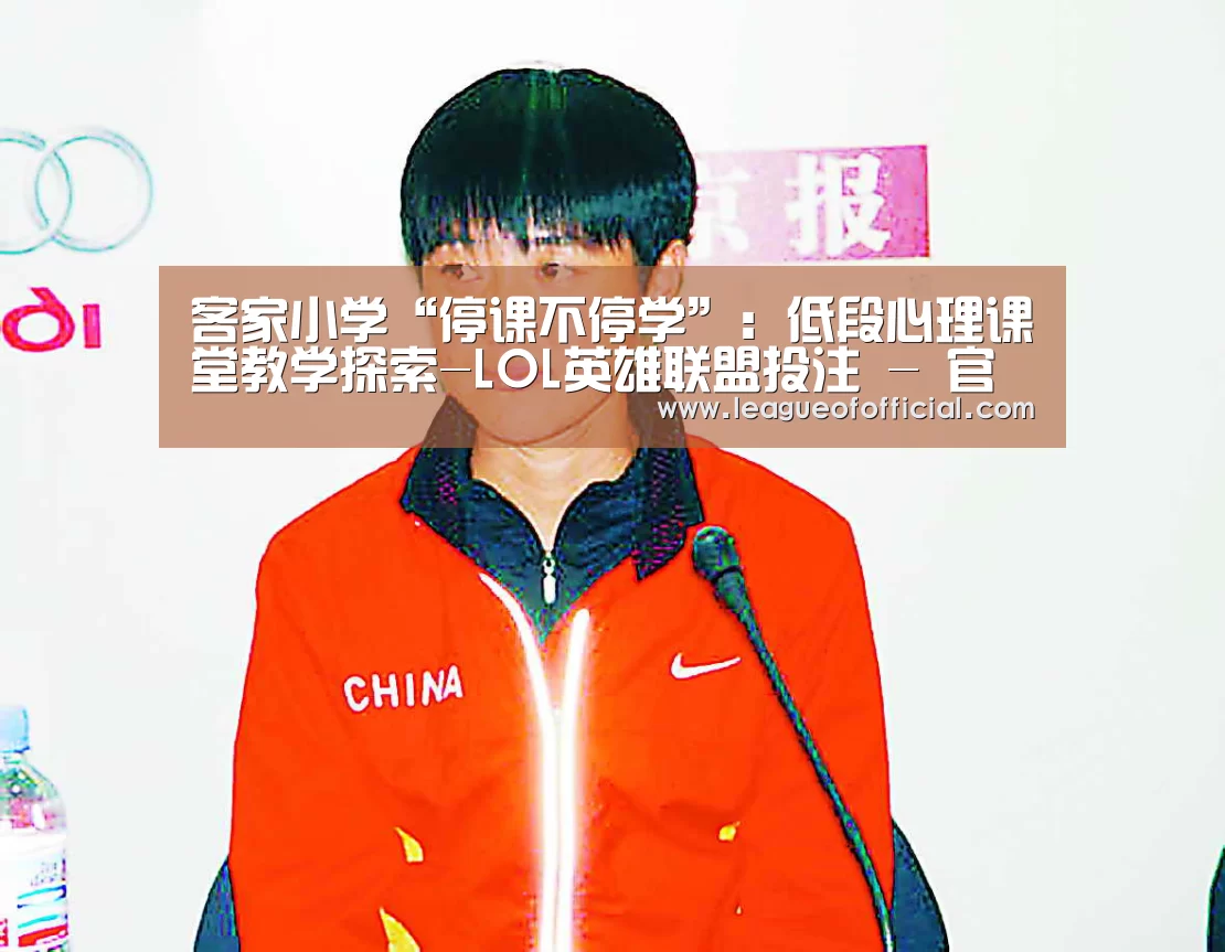 客家小学“停课不停学”:低段心理课堂教学探索-LOL英雄联盟投注 - 官方电竞竞猜平台官网(图2) 电竞直播