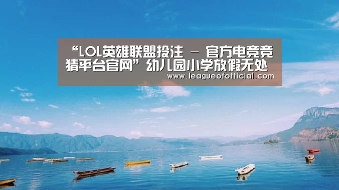 “LOL英雄联盟投注 - 官方电竞竞猜平台官网”幼儿园小学放假无处“圈养”“拼养”孩子悄悄流行(图3) 电竞赛事