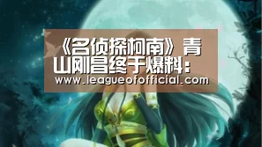《名侦探柯南》青山刚昌终于爆料:小哀喜欢的人!-电竞直播(图1) LOL英雄联盟投注 - 官方电竞竞猜平台